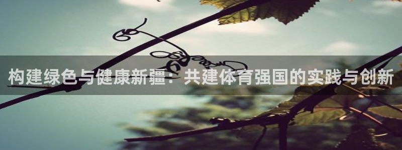 意昂4神州：构建绿色与健康新疆：共建体育强国的实践与