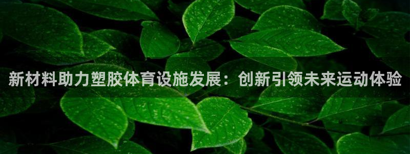 意昂体育4招商电话号码是多少啊：新材料助力塑胶体育设