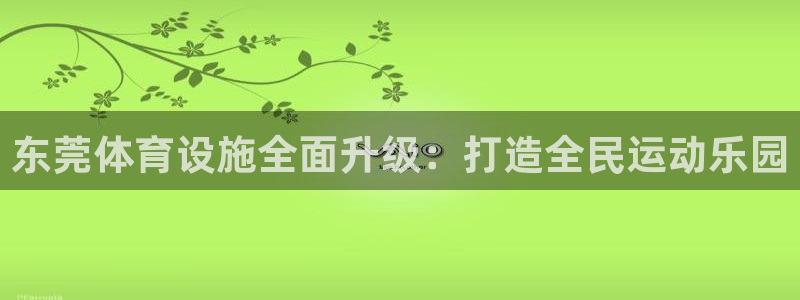 意昂体育4平台是正规平台吗知乎：东莞体育设施全面升级