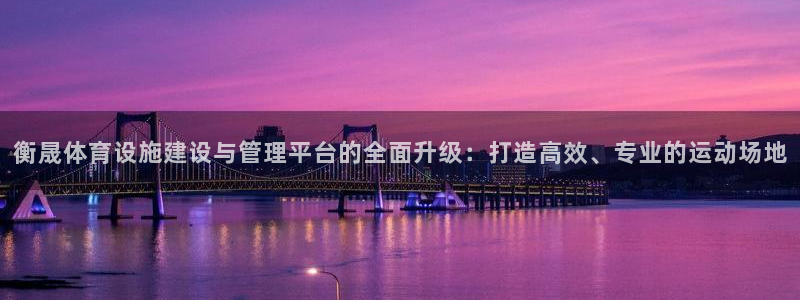 意昂体育4招商电话地址查询：衡晟体育设施建设与管理平