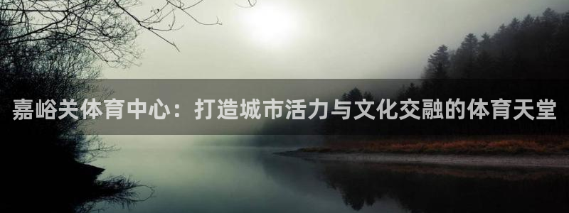 意昂体育4娱乐：嘉峪关体育中心：打造城市活力与文化交