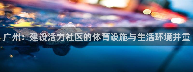 意昂4娱乐首页官网下载：广州：建设活力社区的体育设施