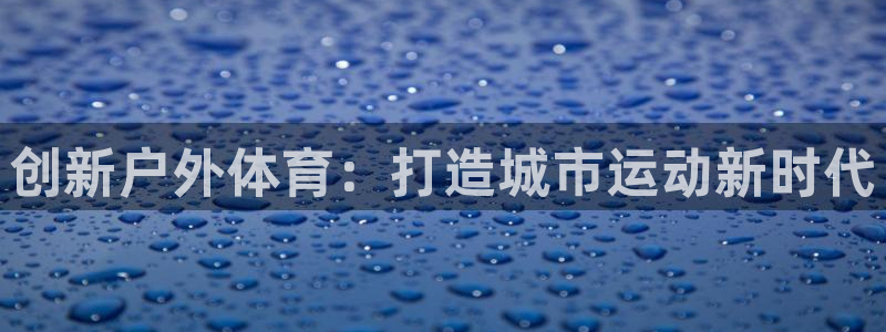 意昂体育4注册：创新户外体育：打造城市运动新时代