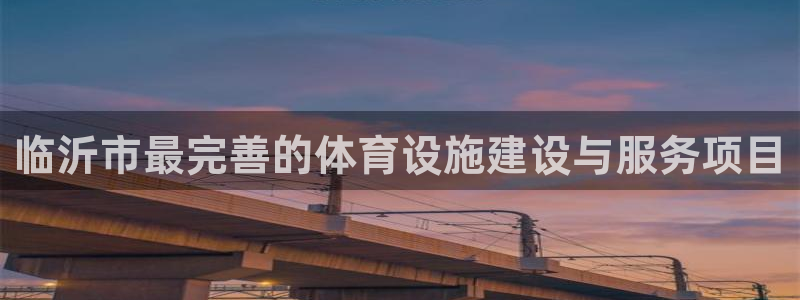意昂体育4平台是正规平台吗：临沂市最完善的体育设施建设与服务 
