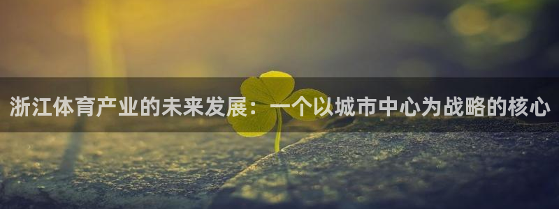 意昂体育4娱乐：浙江体育产业的未来发展：一个以城市中心为战略