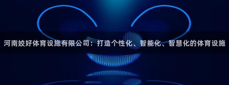 意昂体育4是干嘛的公司：河南姣好体育设施有限公司：打造个性化