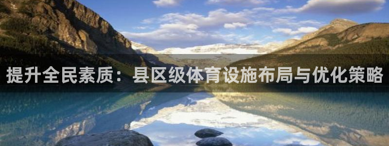 意昂体育4平台假的吗是真的吗吗：提升全民素质：县区级