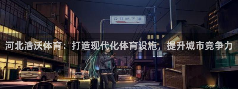 意昂体育4平台注册要钱吗是真的吗：河北浩沃体育：打造