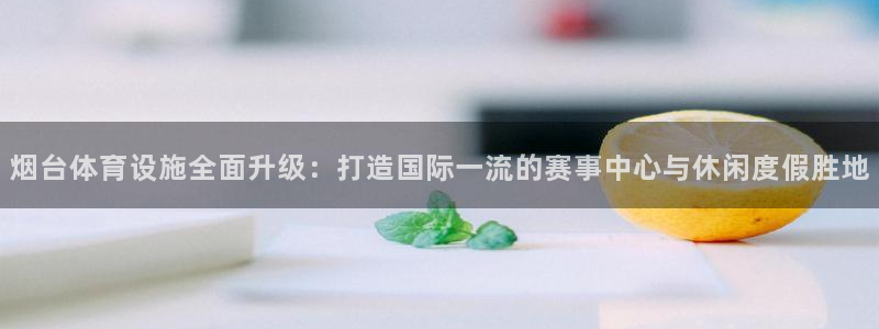 意昂4神州：烟台体育设施全面升级：打造国际一流的赛事中心与休 