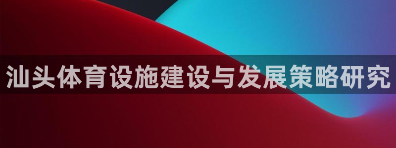 意昂平台体育：汕头体育设施建设与发展策略研究