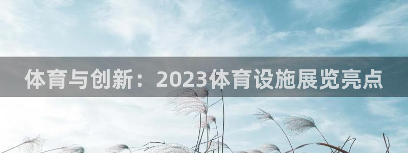意昂体育4娱乐：体育与创新：2023体育设施展览亮点