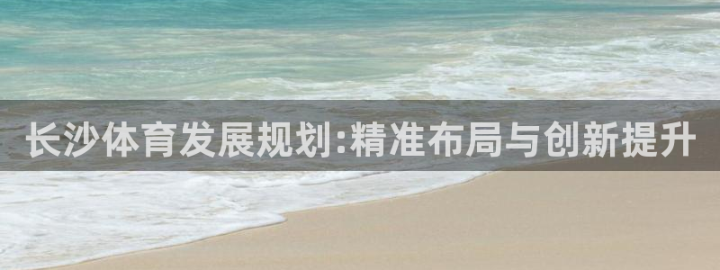 意昂体育4招商电话号码查询：长沙体育发展规划:精准布局与创新 