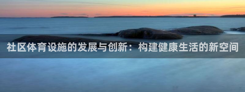 意昂体育4联系电话：社区体育设施的发展与创新：构建健康生活的
