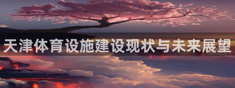 意昂体育4招商电话地址是多少：天津体育设施建设现状与未来展望
