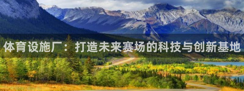 意昂体育4招商电话号码是多少啊：体育设施厂：打造未来赛场的科