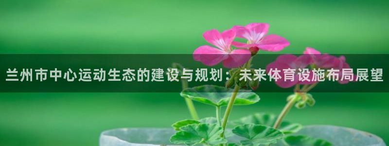 意昂4集团官网首页网址：兰州市中心运动生态的建设与规