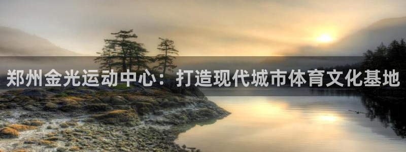 意昂体育4招商电话地址查询：郑州金光运动中心：打造现