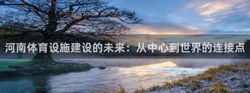 意昂集团官网：河南体育设施建设的未来：从中心到世界的连接点