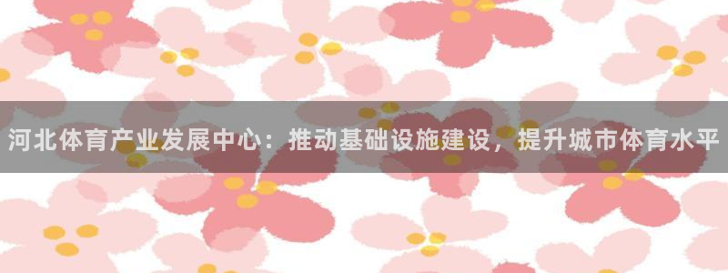 意昂4集团官网首页：河北体育产业发展中心：推动基础设施建设，