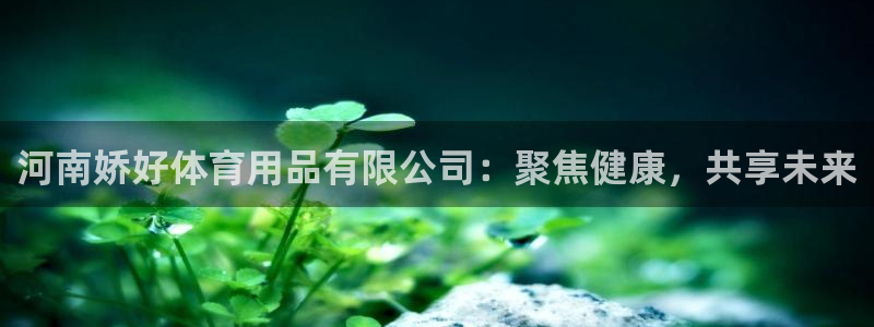 意昂4官方：河南娇好体育用品有限公司：聚焦健康，共享未来