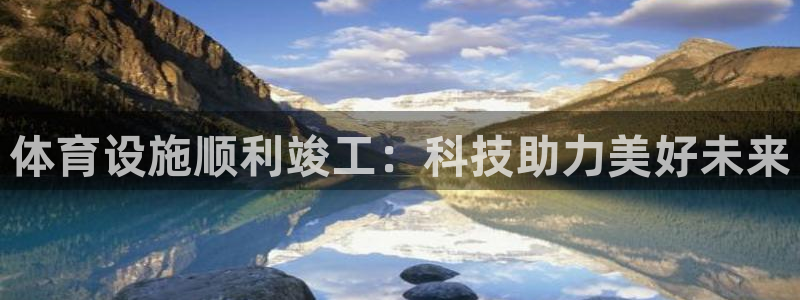 意昂体育4平台注册要钱吗安全吗：体育设施顺利竣工：科技助力美 